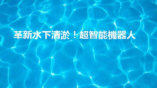 革新水下清淤！超智能機器人沉淀池設(shè)計圖曝光，你想知道它的神奇之處嗎？